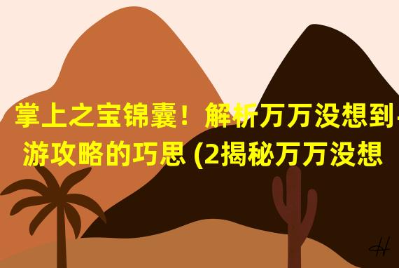 掌上之宝锦囊！解析万万没想到手游攻略的巧思 (2揭秘万万没想到手游攻略的独家诀窍)(揭秘万万没想到手游攻略的独家诀窍))